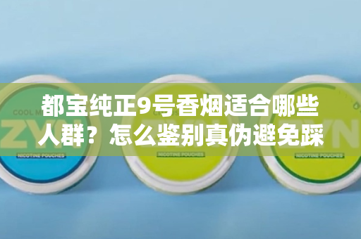 都宝纯正9号香烟适合哪些人群？怎么鉴别真伪避免踩坑？