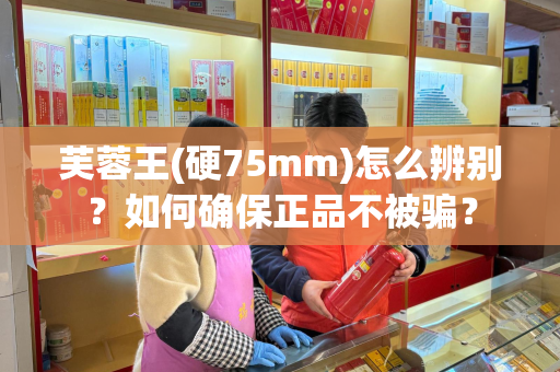 芙蓉王(硬75mm)怎么辨别？如何确保正品不被骗？